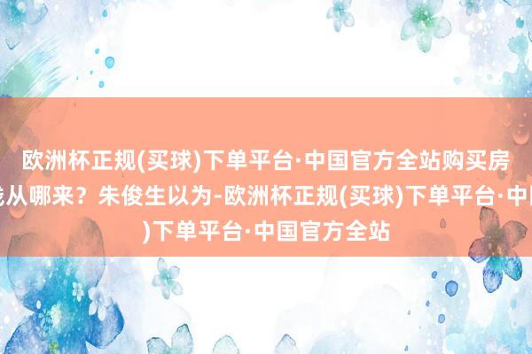 欧洲杯正规(买球)下单平台·中国官方全站购买房屋保障的钱从哪来？朱俊生以为-欧洲杯正规(买球)下单平台·中国官方全站