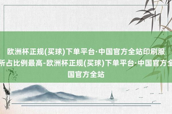 欧洲杯正规(买球)下单平台·中国官方全站印刷服务所占比例最高-欧洲杯正规(买球)下单平台·中国官方全站