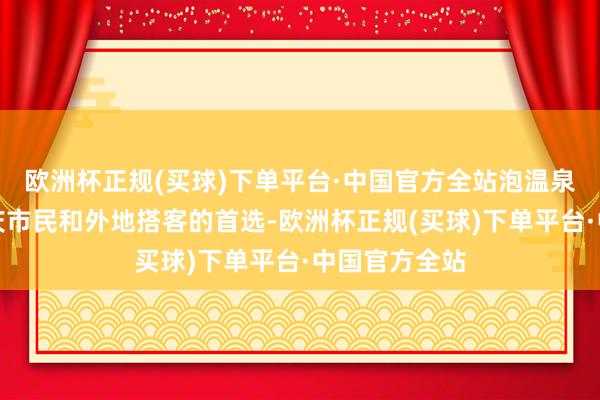 欧洲杯正规(买球)下单平台·中国官方全站泡温泉成了不少重庆市民和外地搭客的首选-欧洲杯正规(买球)下单平台·中国官方全站