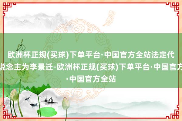 欧洲杯正规(买球)下单平台·中国官方全站法定代表东说念主为李景迁-欧洲杯正规(买球)下单平台·中国官方全站