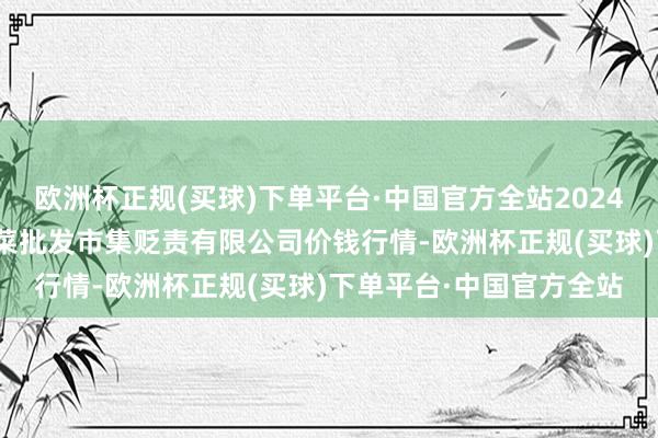 欧洲杯正规(买球)下单平台·中国官方全站2024年12月5日海南凤翔蔬菜批发市集贬责有限公司价钱行情-欧洲杯正规(买球)下单平台·中国官方全站