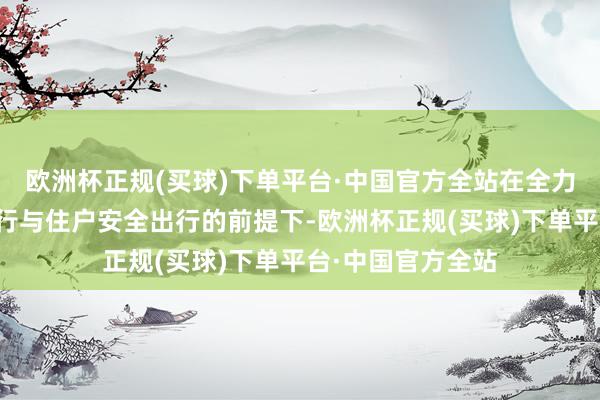 欧洲杯正规(买球)下单平台·中国官方全站在全力保险车辆平方通行与住户安全出行的前提下-欧洲杯正规(买球)下单平台·中国官方全站