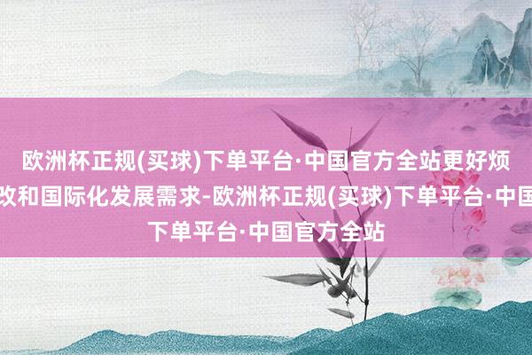 欧洲杯正规(买球)下单平台·中国官方全站更好烦扰研发篡改和国际化发展需求-欧洲杯正规(买球)下单平台·中国官方全站