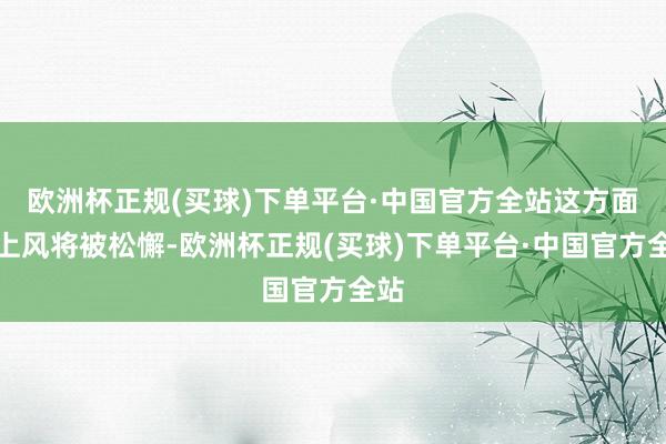 欧洲杯正规(买球)下单平台·中国官方全站这方面的上风将被松懈-欧洲杯正规(买球)下单平台·中国官方全站