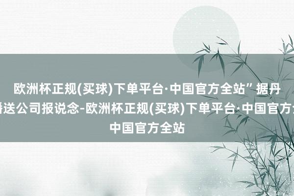 欧洲杯正规(买球)下单平台·中国官方全站”据丹麦播送公司报说念-欧洲杯正规(买球)下单平台·中国官方全站