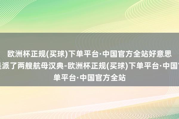 欧洲杯正规(买球)下单平台·中国官方全站好意思国也只是派了两艘航母汉典-欧洲杯正规(买球)下单平台·中国官方全站