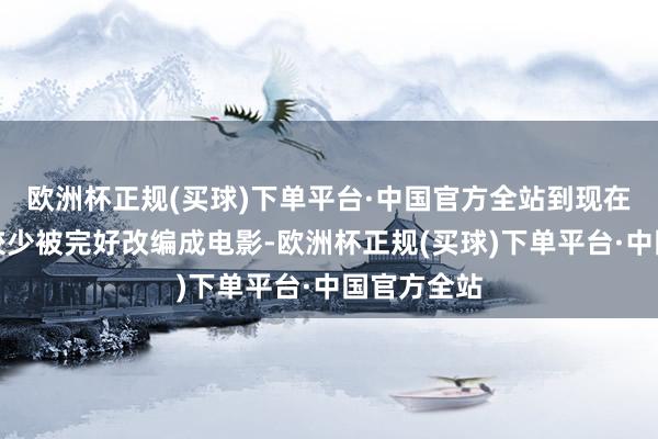 欧洲杯正规(买球)下单平台·中国官方全站到现在为止该片较少被完好改编成电影-欧洲杯正规(买球)下单平台·中国官方全站