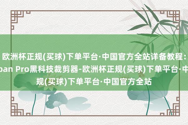 欧洲杯正规(买球)下单平台·中国官方全站详备教程：用具：iPaiban Pro黑科技裁剪器-欧洲杯正规(买球)下单平台·中国官方全站