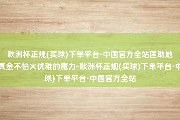 欧洲杯正规(买球)下单平台·中国官方全站匡助她们展现出锻真金不怕火优雅的魔力-欧洲杯正规(买球)下单平台·中国官方全站