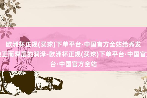欧洲杯正规(买球)下单平台·中国官方全站给秀发一个纯正而深层的润泽-欧洲杯正规(买球)下单平台·中国官方全站