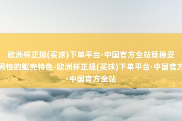 欧洲杯正规(买球)下单平台·中国官方全站既稳妥东方男性的躯壳特色-欧洲杯正规(买球)下单平台·中国官方全站