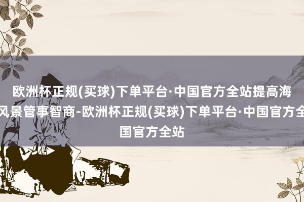 欧洲杯正规(买球)下单平台·中国官方全站提高海洋风景管事智商-欧洲杯正规(买球)下单平台·中国官方全站