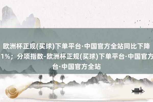 欧洲杯正规(买球)下单平台·中国官方全站同比下降17.51%；分项指数-欧洲杯正规(买球)下单平台·中国官方全站
