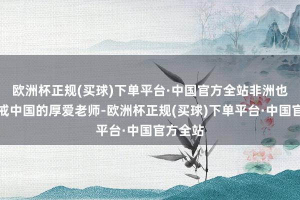 欧洲杯正规(买球)下单平台·中国官方全站非洲也不错鉴戒中国的厚爱老师-欧洲杯正规(买球)下单平台·中国官方全站