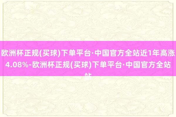 欧洲杯正规(买球)下单平台·中国官方全站近1年高涨4.08%-欧洲杯正规(买球)下单平台·中国官方全站