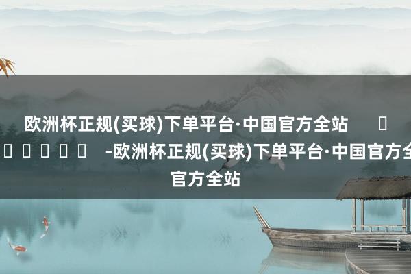 欧洲杯正规(买球)下单平台·中国官方全站      		  					  -欧洲杯正规(买球)下单平台·中国官方全站