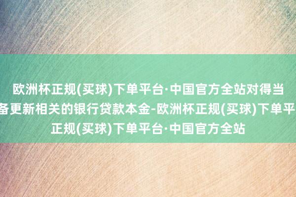 欧洲杯正规(买球)下单平台·中国官方全站对得当条目辩论主体设备更新相关的银行贷款本金-欧洲杯正规(买球)下单平台·中国官方全站