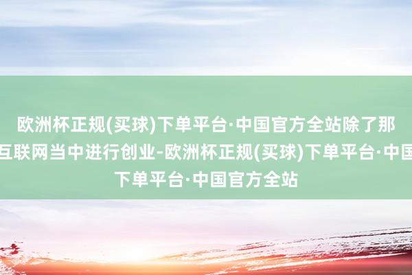 欧洲杯正规(买球)下单平台·中国官方全站除了那些大佬在互联网当中进行创业-欧洲杯正规(买球)下单平台·中国官方全站