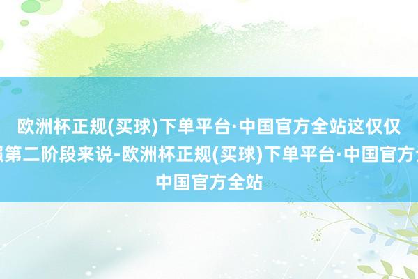欧洲杯正规(买球)下单平台·中国官方全站这仅仅按照第二阶段来说-欧洲杯正规(买球)下单平台·中国官方全站