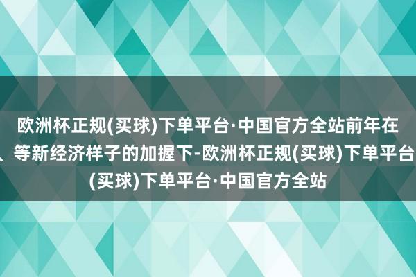 欧洲杯正规(买球)下单平台·中国官方全站前年在互联网短视频、等新经济样子的加握下-欧洲杯正规(买球)下单平台·中国官方全站