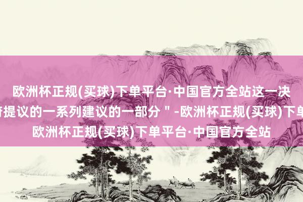 欧洲杯正规(买球)下单平台·中国官方全站这一决策是＂好意思国政府提议的一系列建议的一部分＂-欧洲杯正规(买球)下单平台·中国官方全站