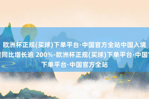欧洲杯正规(买球)下单平台·中国官方全站中国入境游预订量同比增长逾 200%-欧洲杯正规(买球)下单平台·中国官方全站