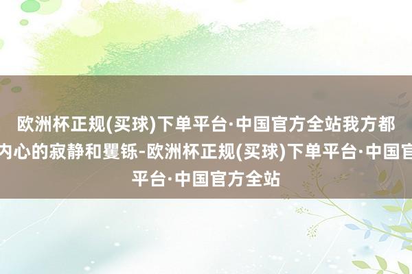 欧洲杯正规(买球)下单平台·中国官方全站我方都能保抓内心的寂静和矍铄-欧洲杯正规(买球)下单平台·中国官方全站