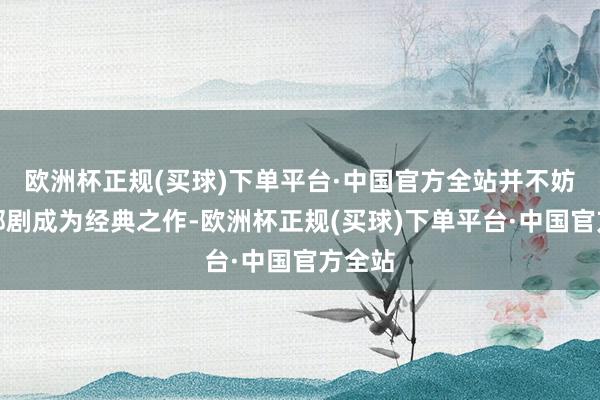 欧洲杯正规(买球)下单平台·中国官方全站并不妨碍这部剧成为经典之作-欧洲杯正规(买球)下单平台·中国官方全站