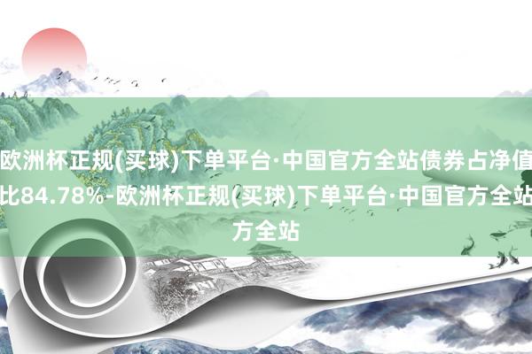 欧洲杯正规(买球)下单平台·中国官方全站债券占净值比84.78%-欧洲杯正规(买球)下单平台·中国官方全站