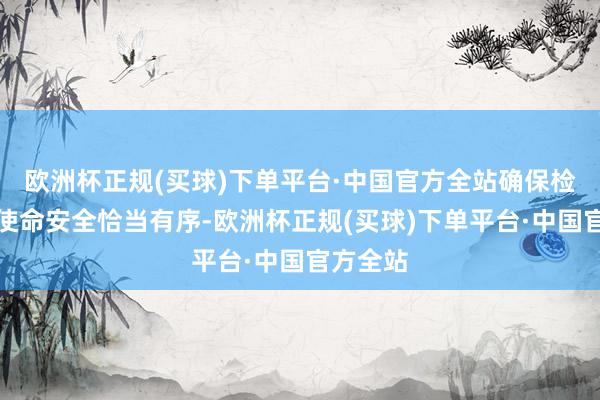 欧洲杯正规(买球)下单平台·中国官方全站确保检修招生使命安全恰当有序-欧洲杯正规(买球)下单平台·中国官方全站