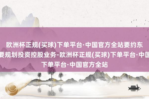 欧洲杯正规(买球)下单平台·中国官方全站要约东谈主现主要规划投资控股业务-欧洲杯正规(买球)下单平台·中国官方全站