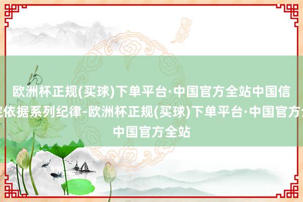 欧洲杯正规(买球)下单平台·中国官方全站中国信通院依据系列纪律-欧洲杯正规(买球)下单平台·中国官方全站