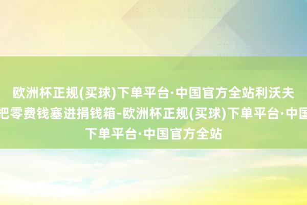 欧洲杯正规(买球)下单平台·中国官方全站利沃夫的中学生把零费钱塞进捐钱箱-欧洲杯正规(买球)下单平台·中国官方全站
