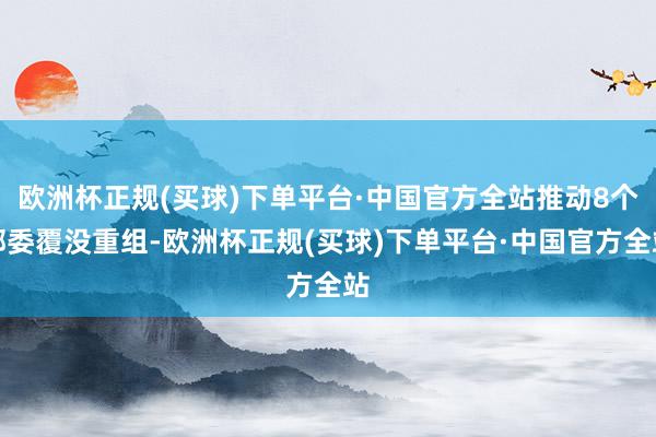 欧洲杯正规(买球)下单平台·中国官方全站推动8个部委覆没重组-欧洲杯正规(买球)下单平台·中国官方全站