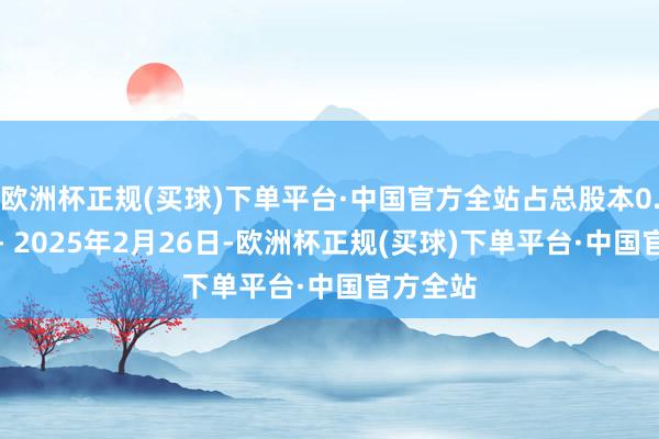 欧洲杯正规(买球)下单平台·中国官方全站占总股本0.72%；- 2025年2月26日-欧洲杯正规(买球)下单平台·中国官方全站