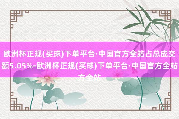 欧洲杯正规(买球)下单平台·中国官方全站占总成交额5.05%-欧洲杯正规(买球)下单平台·中国官方全站