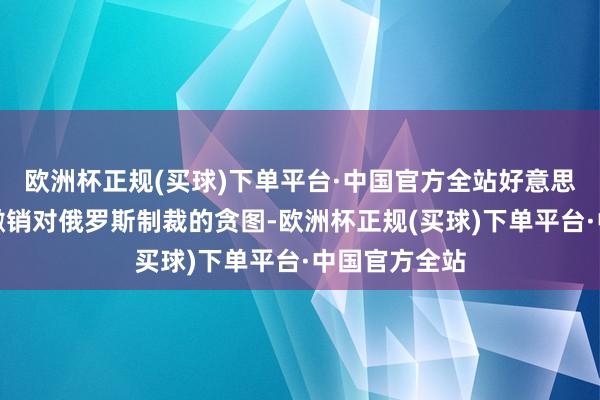 欧洲杯正规(买球)下单平台·中国官方全站好意思国寻求可能撤销对俄罗斯制裁的贪图-欧洲杯正规(买球)下单平台·中国官方全站