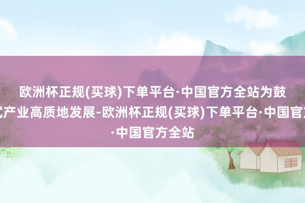欧洲杯正规(买球)下单平台·中国官方全站　　为鼓动中试产业高质地发展-欧洲杯正规(买球)下单平台·中国官方全站