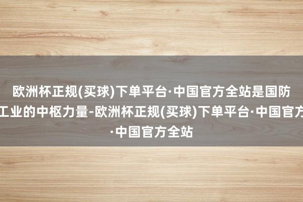 欧洲杯正规(买球)下单平台·中国官方全站是国防科技工业的中枢力量-欧洲杯正规(买球)下单平台·中国官方全站