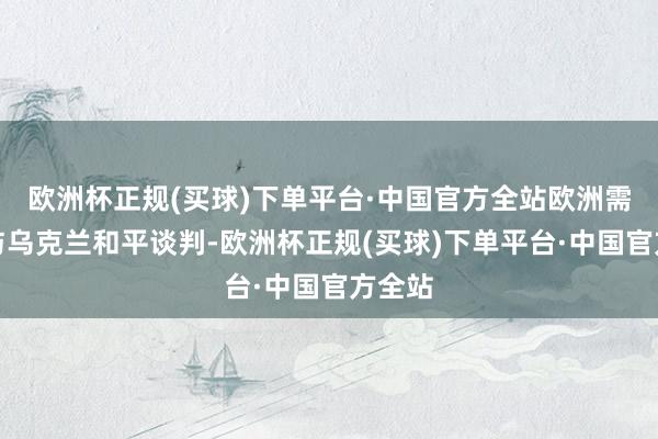 欧洲杯正规(买球)下单平台·中国官方全站欧洲需要参与乌克兰和平谈判-欧洲杯正规(买球)下单平台·中国官方全站