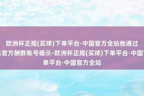 欧洲杯正规(买球)下单平台·中国官方全站他通过各人音乐官方酬酢账号暗示-欧洲杯正规(买球)下单平台·中国官方全站