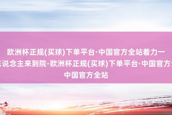 欧洲杯正规(买球)下单平台·中国官方全站着力一个东说念主来到院-欧洲杯正规(买球)下单平台·中国官方全站