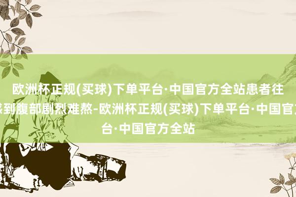 欧洲杯正规(买球)下单平台·中国官方全站患者往往会感到腹部剧烈难熬-欧洲杯正规(买球)下单平台·中国官方全站