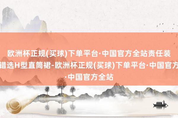 欧洲杯正规(买球)下单平台·中国官方全站责任装束不错选H型直筒裙-欧洲杯正规(买球)下单平台·中国官方全站