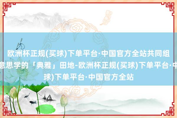 欧洲杯正规(买球)下单平台·中国官方全站共同组成了东方好意思学的「典雅」田地-欧洲杯正规(买球)下单平台·中国官方全站
