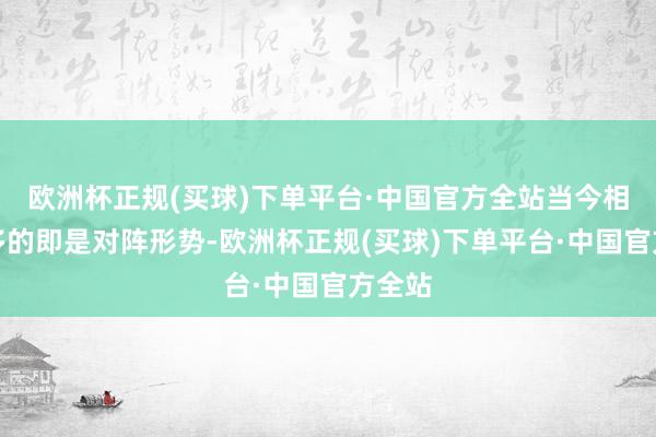 欧洲杯正规(买球)下单平台·中国官方全站当今相干最多的即是对阵形势-欧洲杯正规(买球)下单平台·中国官方全站