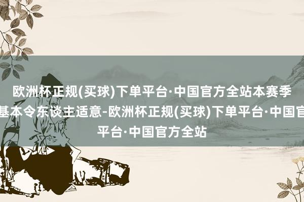 欧洲杯正规(买球)下单平台·中国官方全站本赛季收成也基本令东谈主适意-欧洲杯正规(买球)下单平台·中国官方全站