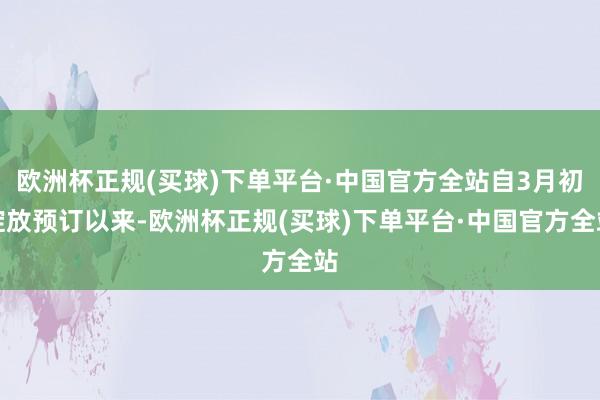 欧洲杯正规(买球)下单平台·中国官方全站自3月初绽放预订以来-欧洲杯正规(买球)下单平台·中国官方全站