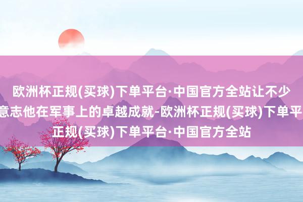 欧洲杯正规(买球)下单平台·中国官方全站让不少东谈主不成正确意志他在军事上的卓越成就-欧洲杯正规(买球)下单平台·中国官方全站
