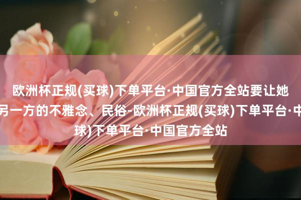 欧洲杯正规(买球)下单平台·中国官方全站要让她们澈底摄取另一方的不雅念、民俗-欧洲杯正规(买球)下单平台·中国官方全站